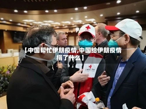 【中国帮忙伊朗疫情,中国给伊朗疫情捐了什么】