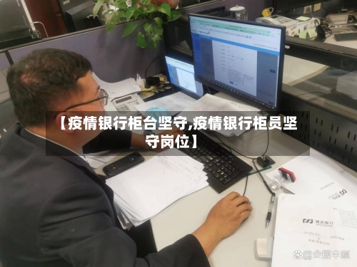 【疫情银行柜台坚守,疫情银行柜员坚守岗位】