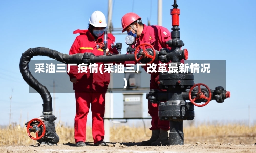 采油三厂疫情(采油三厂改革最新情况)