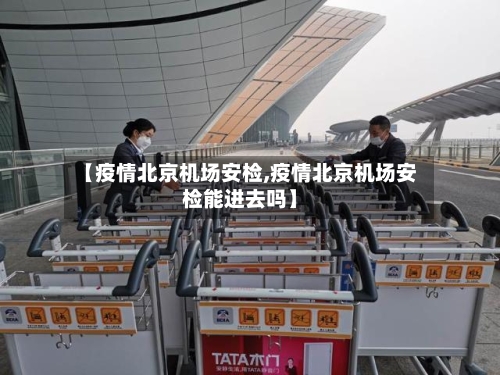 【疫情北京机场安检,疫情北京机场安检能进去吗】