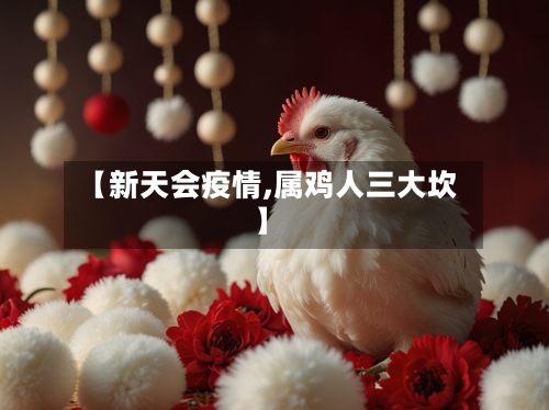 【新天会疫情,属鸡人三大坎】-第2张图片