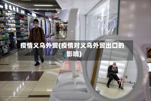 疫情义乌外贸(疫情对义乌外贸出口的影响)-第3张图片