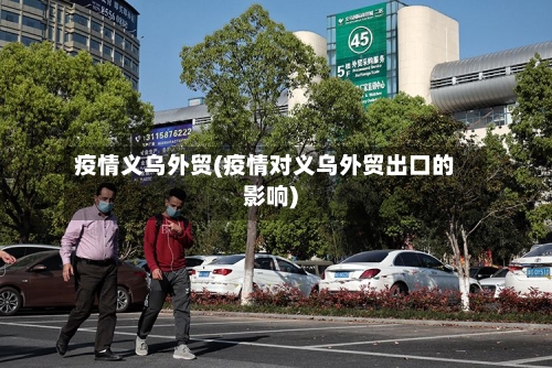 疫情义乌外贸(疫情对义乌外贸出口的影响)