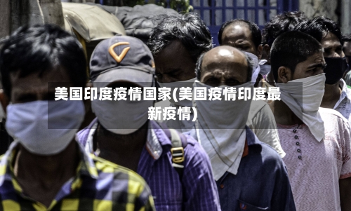 美国印度疫情国家(美国疫情印度最新疫情)