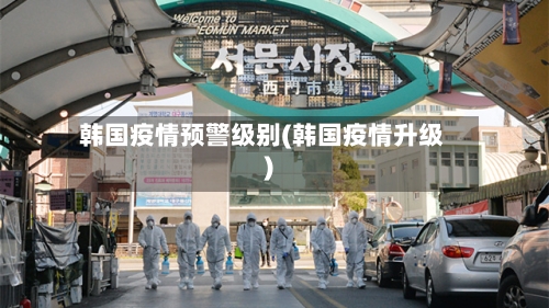 韩国疫情预警级别(韩国疫情升级)-第2张图片