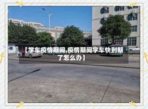 【学车疫情期间,疫情期间学车快到期了怎么办】-第3张图片