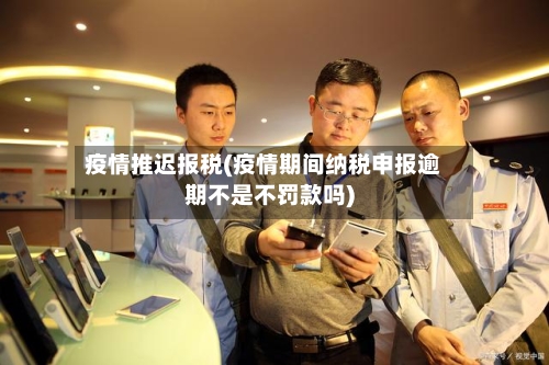 疫情推迟报税(疫情期间纳税申报逾期不是不罚款吗)