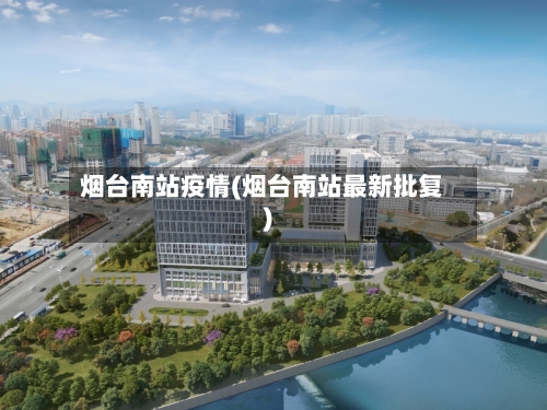 烟台南站疫情(烟台南站最新批复)