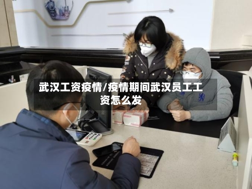 武汉工资疫情/疫情期间武汉员工工资怎么发