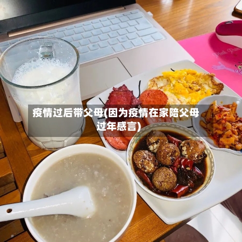 疫情过后带父母(因为疫情在家陪父母过年感言)