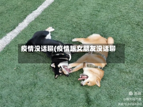 疫情没话聊(疫情跟女朋友没话聊)