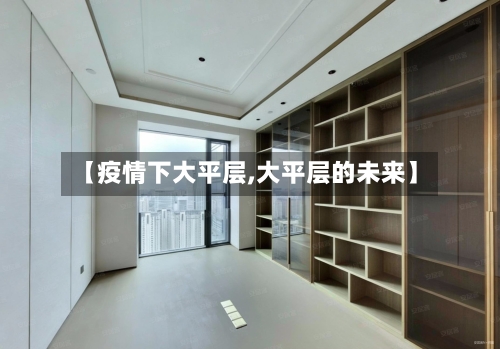 【疫情下大平层,大平层的未来】
