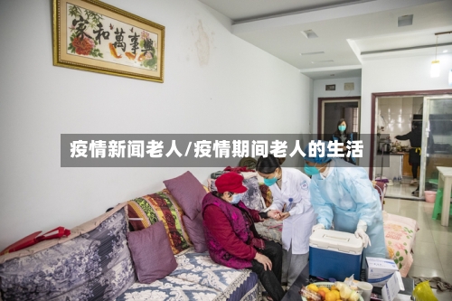 疫情新闻老人/疫情期间老人的生活