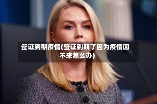 签证到期疫情(签证到期了因为疫情回不来怎么办)-第2张图片