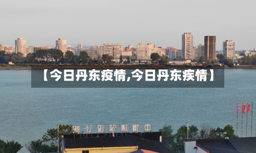 【今日丹东疫情,今日丹东疾情】-第3张图片