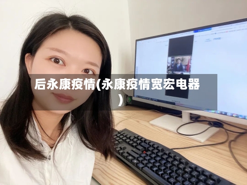 后永康疫情(永康疫情宽宏电器)