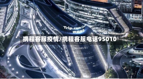 携程客服疫情/携程客服电话95010