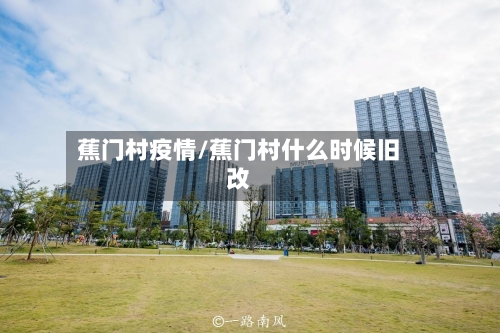 蕉门村疫情/蕉门村什么时候旧改