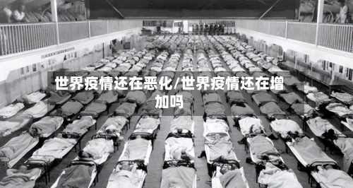 世界疫情还在恶化/世界疫情还在增加吗-第3张图片