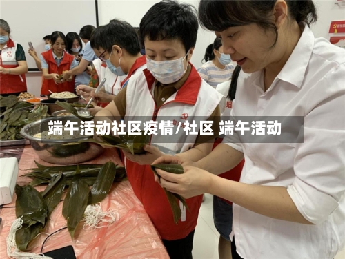 端午活动社区疫情/社区 端午活动-第2张图片