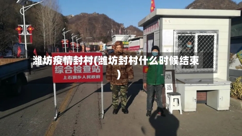 潍坊疫情封村(潍坊封村什么时候结束)