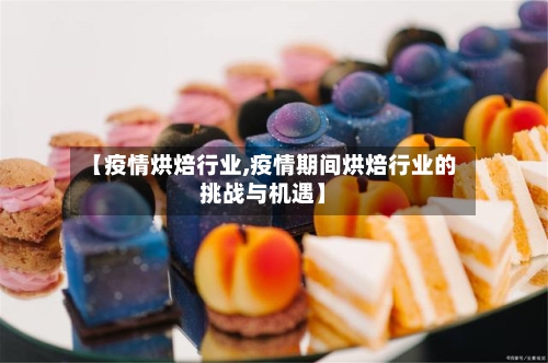 【疫情烘焙行业,疫情期间烘焙行业的挑战与机遇】-第2张图片