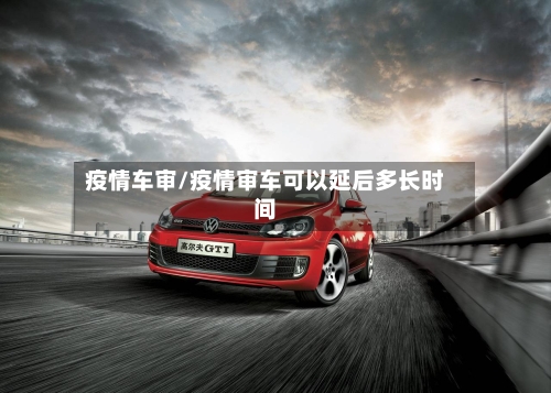 疫情车审/疫情审车可以延后多长时间