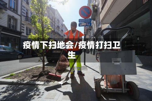 疫情下扫地会/疫情打扫卫生-第2张图片