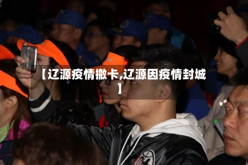 【辽源疫情撤卡,辽源因疫情封城】-第2张图片