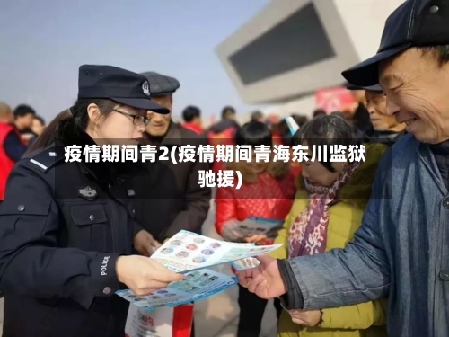 疫情期间青2(疫情期间青海东川监狱驰援)