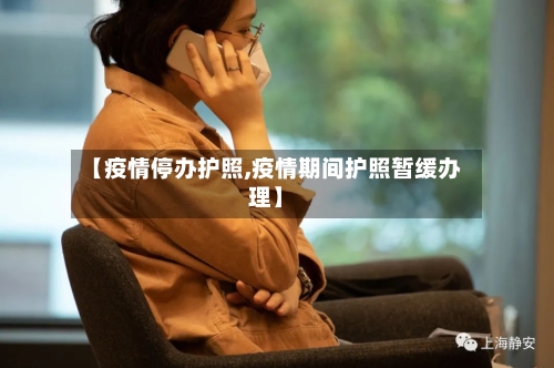 【疫情停办护照,疫情期间护照暂缓办理】