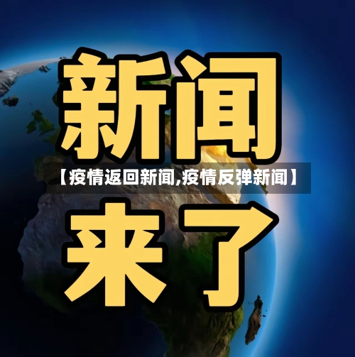 【疫情返回新闻,疫情反弹新闻】