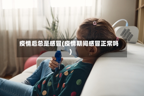 疫情后总是感冒(疫情期间感冒正常吗)-第2张图片