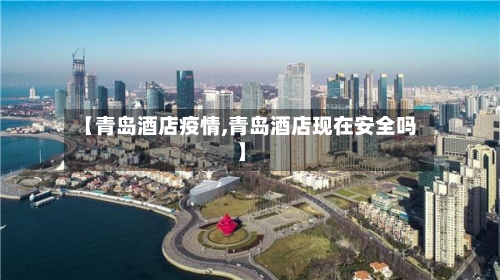 【青岛酒店疫情,青岛酒店现在安全吗】