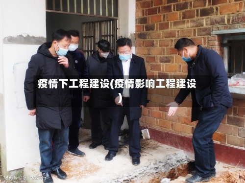疫情下工程建设(疫情影响工程建设)