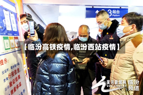 【临汾高铁疫情,临汾西站疫情】-第3张图片