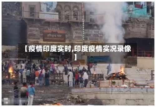 【疫情印度实时,印度疫情实况录像】