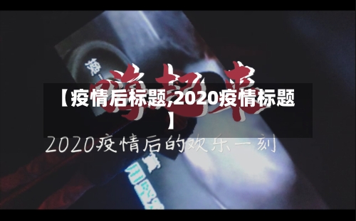 【疫情后标题,2020疫情标题】-第2张图片