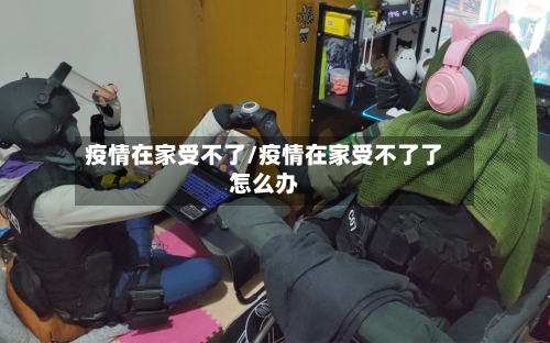 疫情在家受不了/疫情在家受不了了怎么办-第2张图片