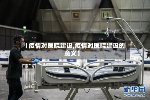 【疫情对医院建设,疫情对医院建设的意义】-第2张图片
