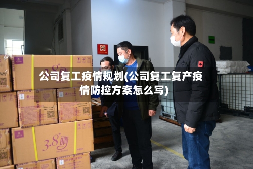 公司复工疫情规划(公司复工复产疫情防控方案怎么写)-第3张图片