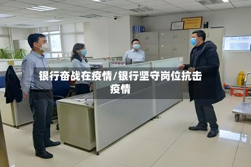 银行奋战在疫情/银行坚守岗位抗击疫情-第3张图片