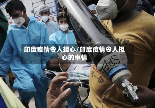 印度疫情令人担心/印度疫情令人担心的事情-第3张图片