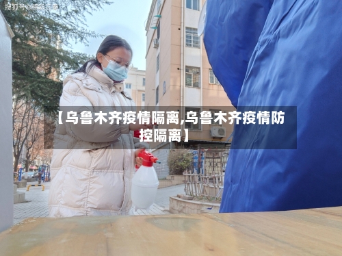 【乌鲁木齐疫情隔离,乌鲁木齐疫情防控隔离】