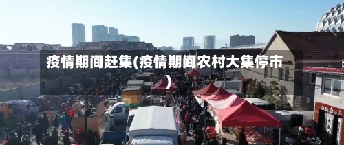 疫情期间赶集(疫情期间农村大集停市)