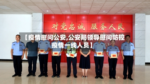【疫情慰问公安,公安局领导慰问防控疫情一线人员】-第3张图片