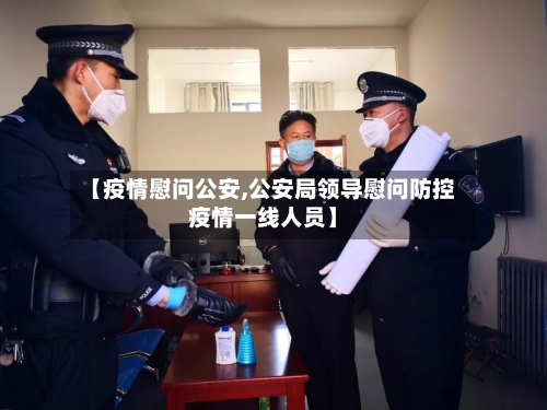 【疫情慰问公安,公安局领导慰问防控疫情一线人员】-第2张图片