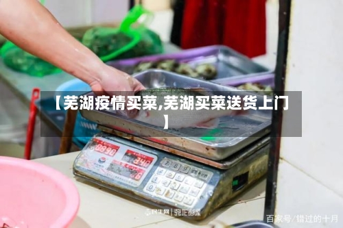 【芜湖疫情买菜,芜湖买菜送货上门】