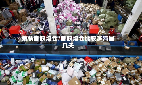 疫情邮政爆仓/邮政爆仓比较多滞留几天