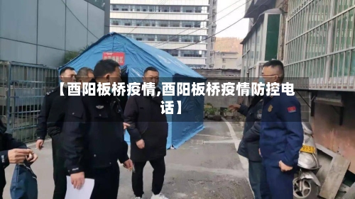 【酉阳板桥疫情,酉阳板桥疫情防控电话】